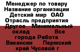 Менеджер по товару › Название организации ­ Детский мир, ОАО › Отрасль предприятия ­ Другое › Минимальный оклад ­ 30 000 - Все города Работа » Вакансии   . Пермский край,Чусовой г.